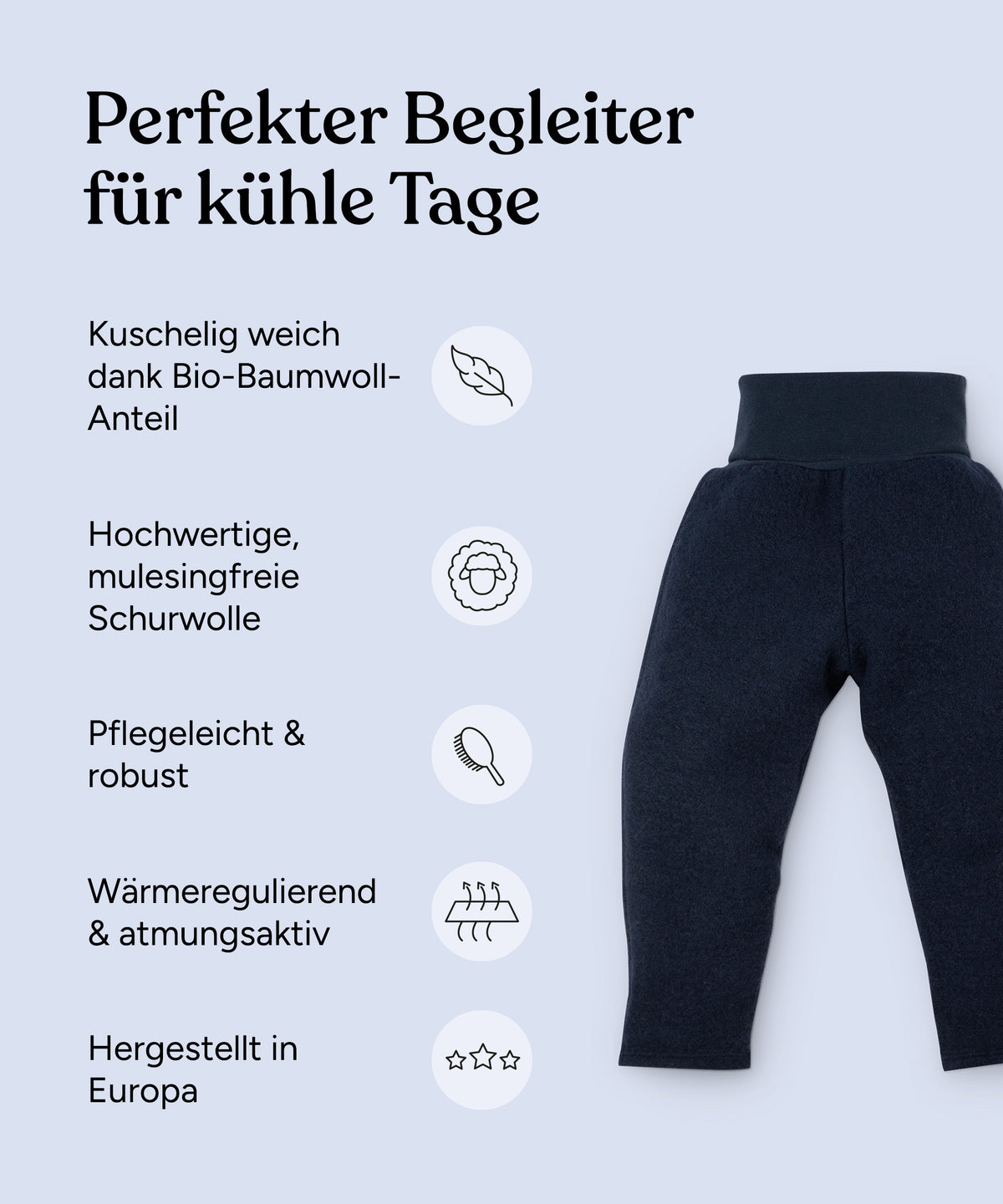 Vorteile Walkhose: Kuschelig weich dank Bio-Baumwoll-Anteil, hochwertige, mulesingfreie Schurwolle, pflegeleicht & robust, wärmeregulierend & atmungsaktiv, hergestellt in Europa.